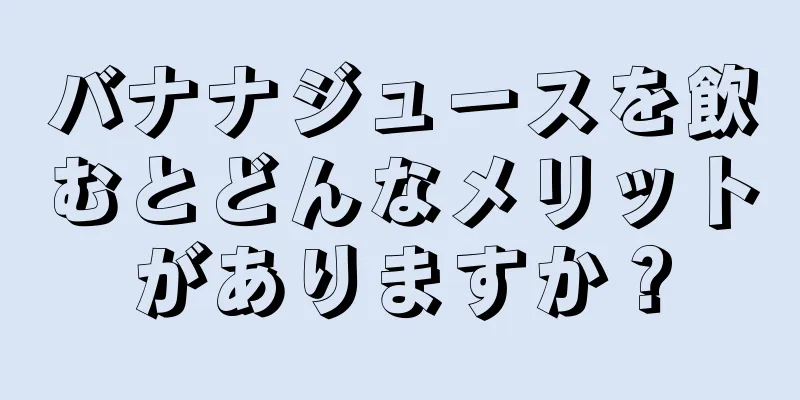 バナナジュースを飲むとどんなメリットがありますか？