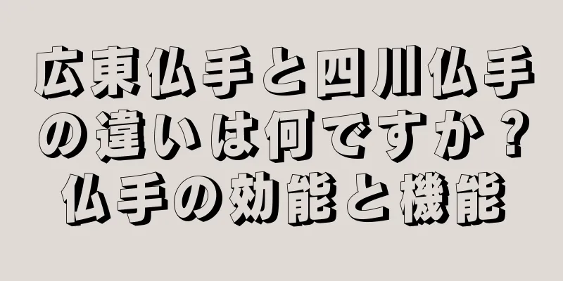 広東仏手と四川仏手の違いは何ですか？仏手の効能と機能