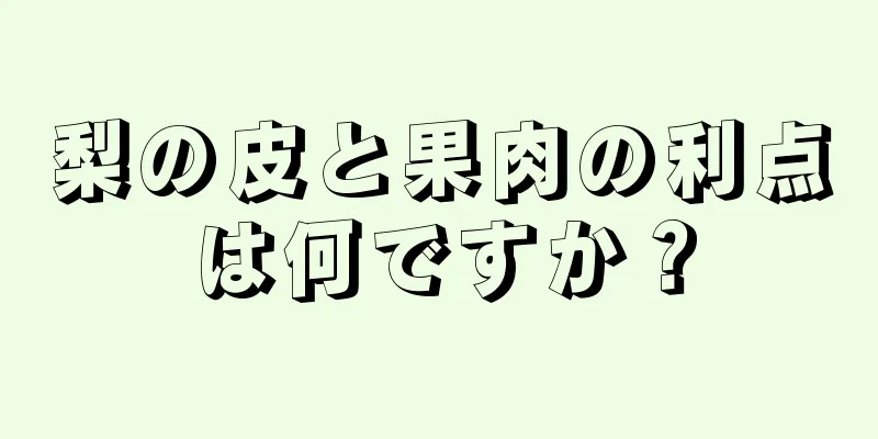 梨の皮と果肉の利点は何ですか？