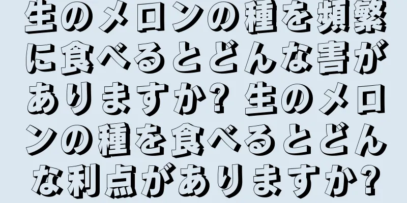 生のメロンの種を頻繁に食べるとどんな害がありますか? 生のメロンの種を食べるとどんな利点がありますか?