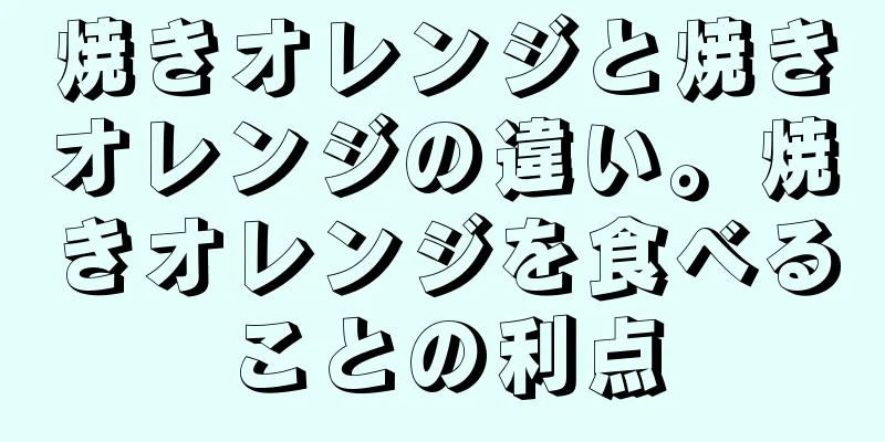 焼きオレンジと焼きオレンジの違い。焼きオレンジを食べることの利点