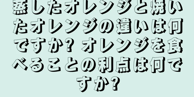 蒸したオレンジと焼いたオレンジの違いは何ですか? オレンジを食べることの利点は何ですか?