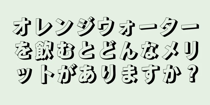 オレンジウォーターを飲むとどんなメリットがありますか？