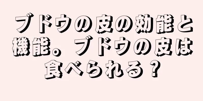 ブドウの皮の効能と機能。ブドウの皮は食べられる？