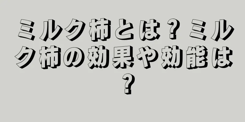 ミルク柿とは？ミルク柿の効果や効能は？