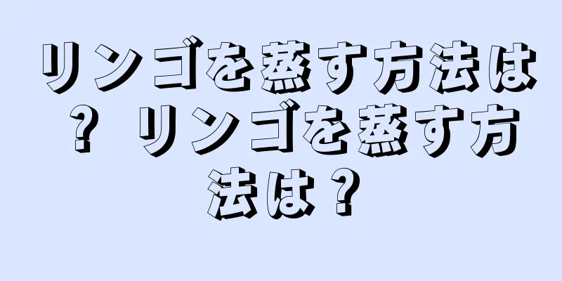 リンゴを蒸す方法は？ リンゴを蒸す方法は？