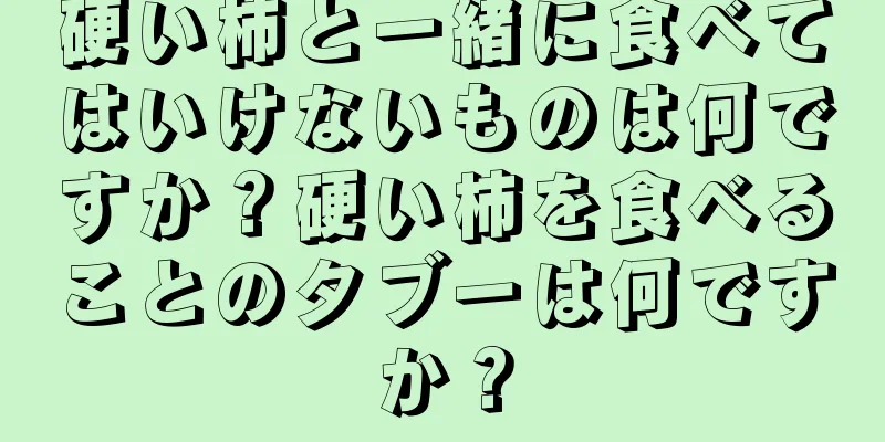 硬い柿と一緒に食べてはいけないものは何ですか？硬い柿を食べることのタブーは何ですか？
