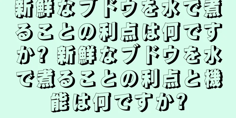 新鮮なブドウを水で煮ることの利点は何ですか? 新鮮なブドウを水で煮ることの利点と機能は何ですか?
