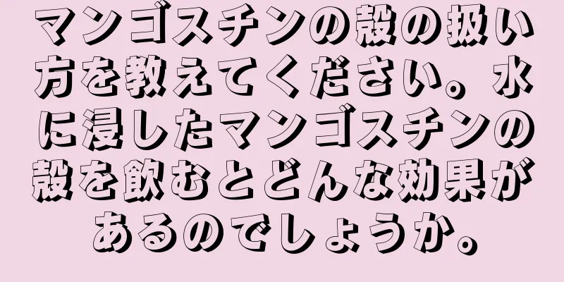 マンゴスチンの殻の扱い方を教えてください。水に浸したマンゴスチンの殻を飲むとどんな効果があるのでしょうか。
