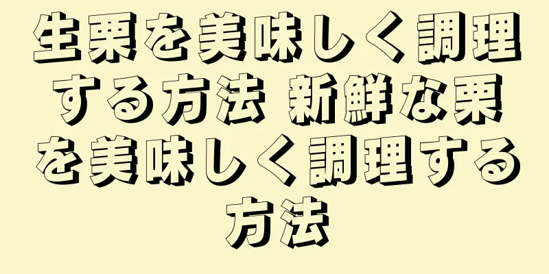 生栗を美味しく調理する方法 新鮮な栗を美味しく調理する方法