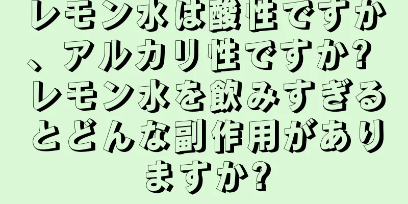 レモン水は酸性ですか、アルカリ性ですか? レモン水を飲みすぎるとどんな副作用がありますか?