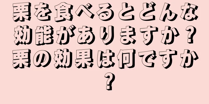 栗を食べるとどんな効能がありますか？栗の効果は何ですか？