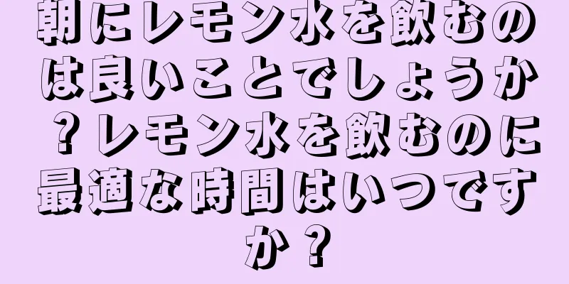 朝にレモン水を飲むのは良いことでしょうか？レモン水を飲むのに最適な時間はいつですか？