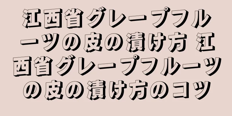 江西省グレープフルーツの皮の漬け方 江西省グレープフルーツの皮の漬け方のコツ
