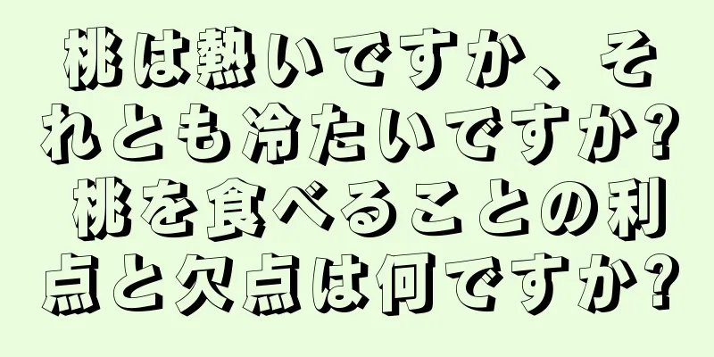 桃は熱いですか、それとも冷たいですか? 桃を食べることの利点と欠点は何ですか?
