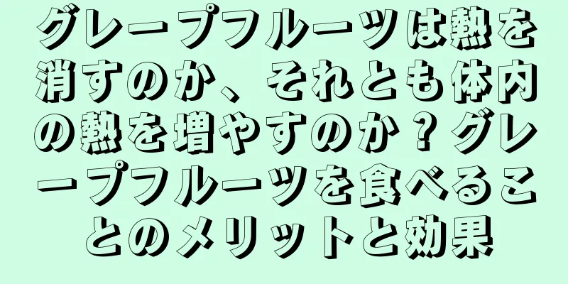 グレープフルーツは熱を消すのか、それとも体内の熱を増やすのか？グレープフルーツを食べることのメリットと効果