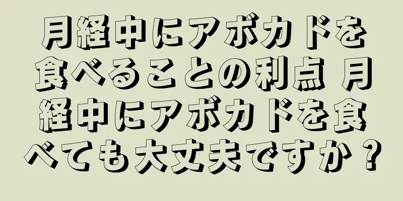 月経中にアボカドを食べることの利点 月経中にアボカドを食べても大丈夫ですか？
