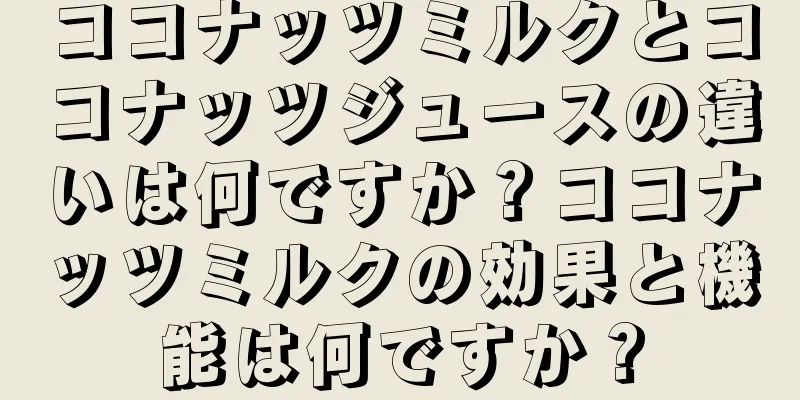 ココナッツミルクとココナッツジュースの違いは何ですか？ココナッツミルクの効果と機能は何ですか？