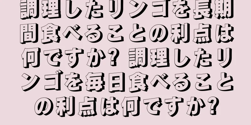 調理したリンゴを長期間食べることの利点は何ですか? 調理したリンゴを毎日食べることの利点は何ですか?