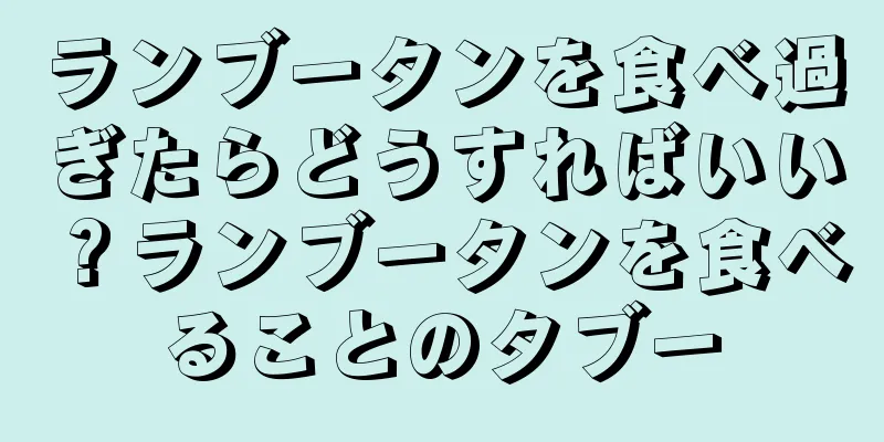 ランブータンを食べ過ぎたらどうすればいい？ランブータンを食べることのタブー