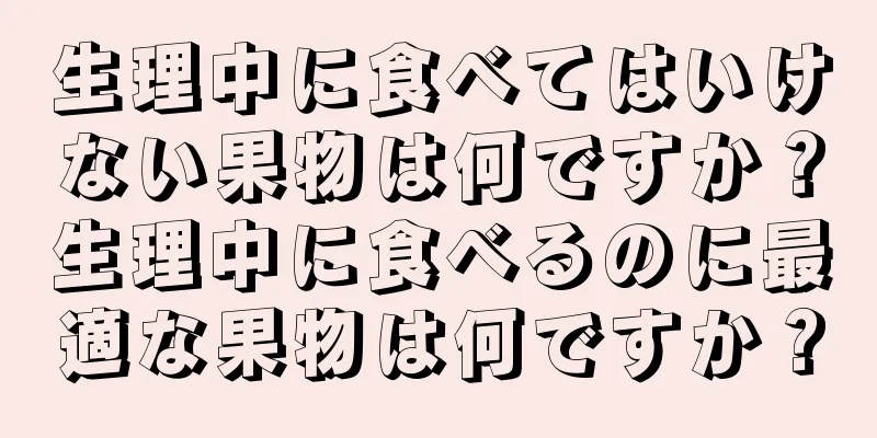 生理中に食べてはいけない果物は何ですか？生理中に食べるのに最適な果物は何ですか？