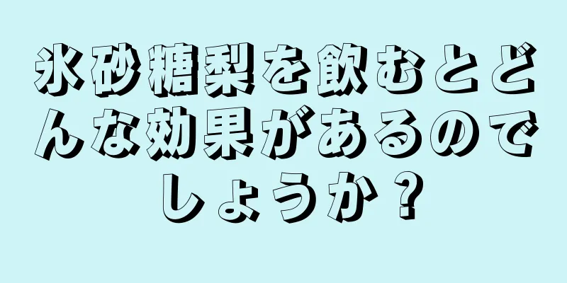 氷砂糖梨を飲むとどんな効果があるのでしょうか？
