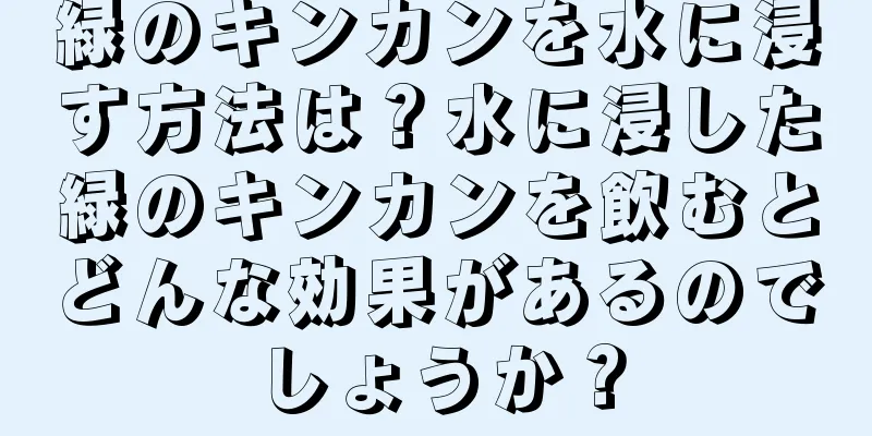 緑のキンカンを水に浸す方法は？水に浸した緑のキンカンを飲むとどんな効果があるのでしょうか？