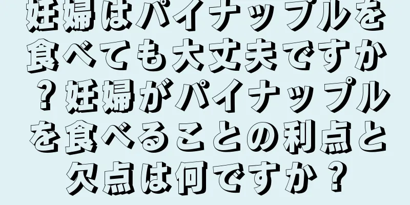 妊婦はパイナップルを食べても大丈夫ですか？妊婦がパイナップルを食べることの利点と欠点は何ですか？