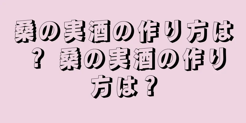 桑の実酒の作り方は？ 桑の実酒の作り方は？