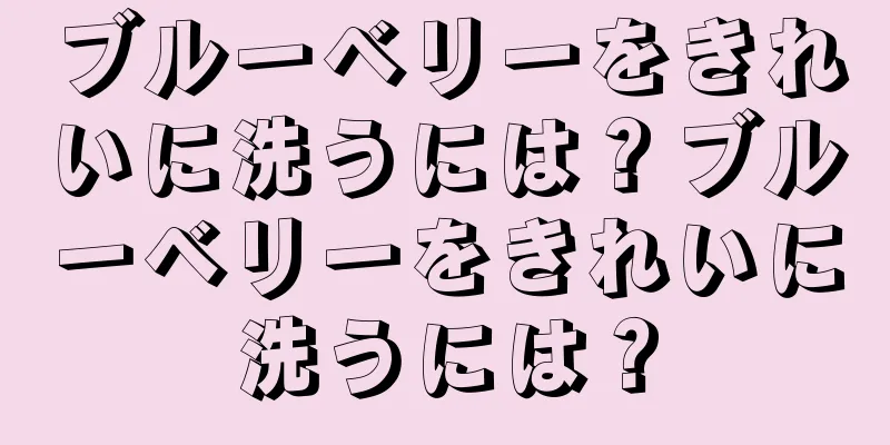 ブルーベリーをきれいに洗うには？ブルーベリーをきれいに洗うには？