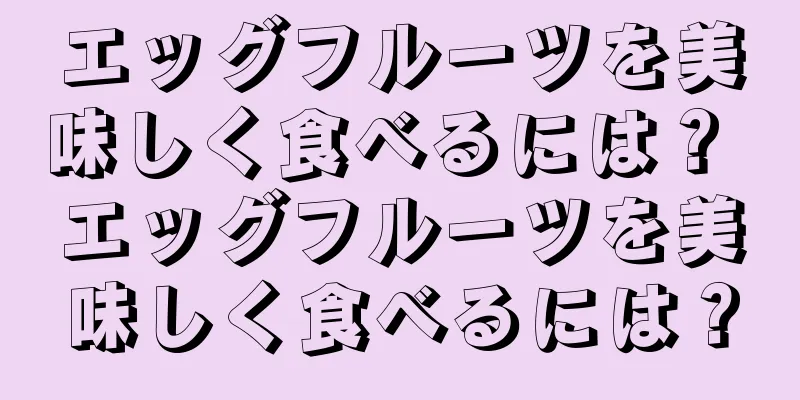 エッグフルーツを美味しく食べるには？ エッグフルーツを美味しく食べるには？