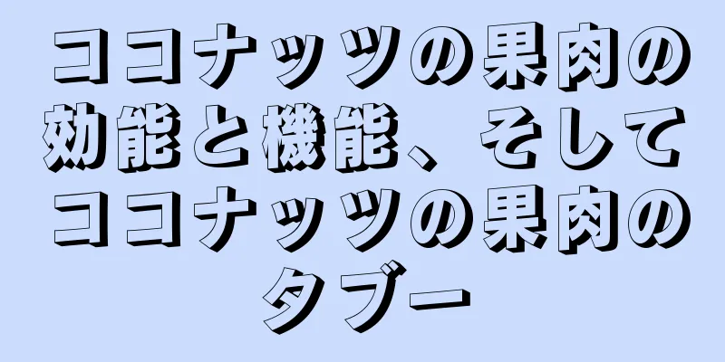 ココナッツの果肉の効能と機能、そしてココナッツの果肉のタブー