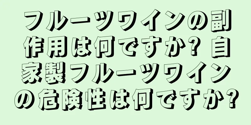 フルーツワインの副作用は何ですか? 自家製フルーツワインの危険性は何ですか?