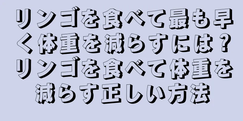 リンゴを食べて最も早く体重を減らすには？リンゴを食べて体重を減らす正しい方法