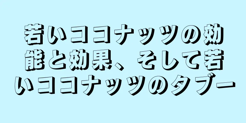若いココナッツの効能と効果、そして若いココナッツのタブー
