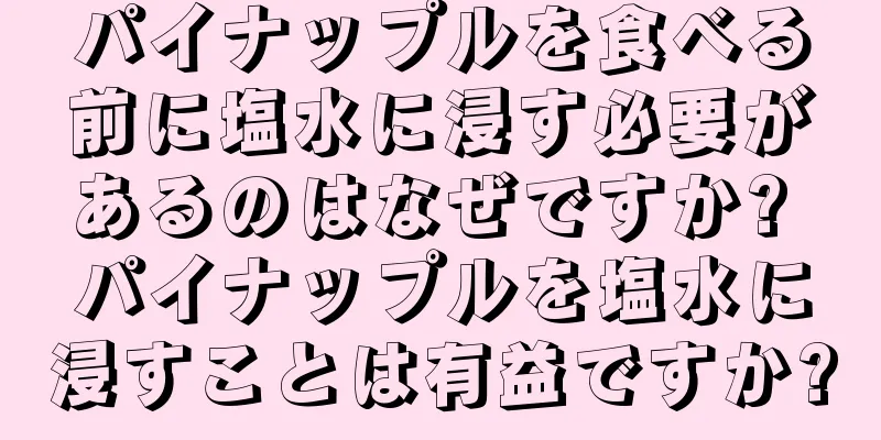 パイナップルを食べる前に塩水に浸す必要があるのはなぜですか? パイナップルを塩水に浸すことは有益ですか?