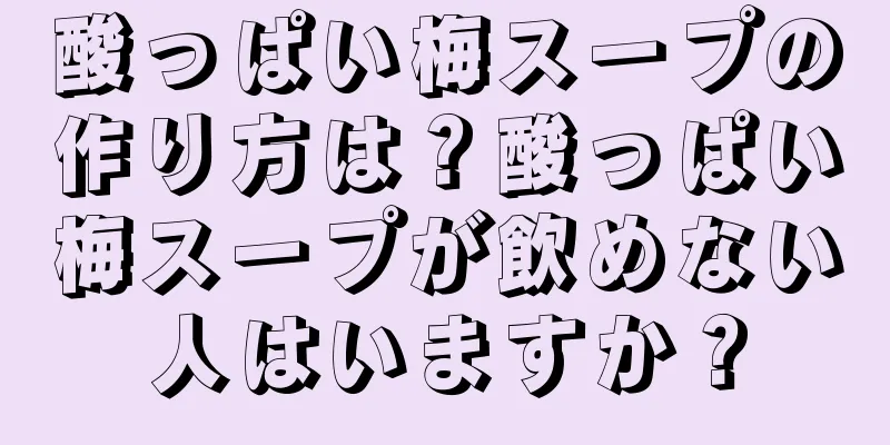酸っぱい梅スープの作り方は？酸っぱい梅スープが飲めない人はいますか？