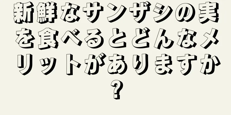 新鮮なサンザシの実を食べるとどんなメリットがありますか?