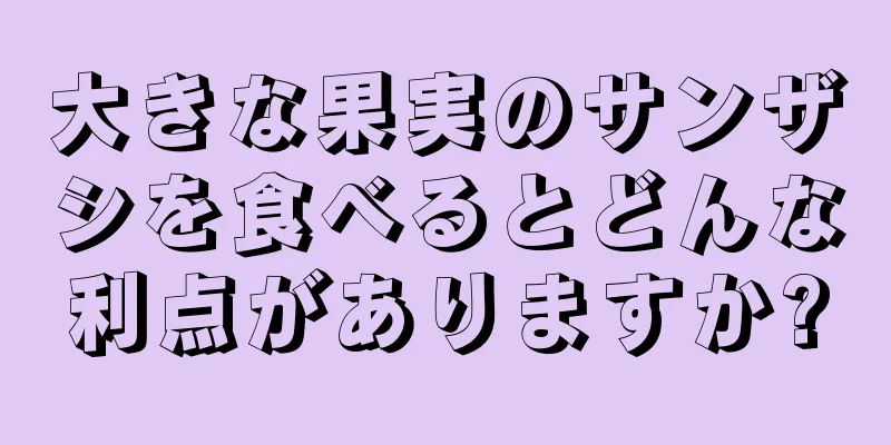 大きな果実のサンザシを食べるとどんな利点がありますか?