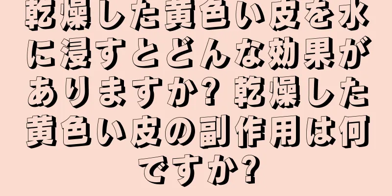 乾燥した黄色い皮を水に浸すとどんな効果がありますか? 乾燥した黄色い皮の副作用は何ですか?