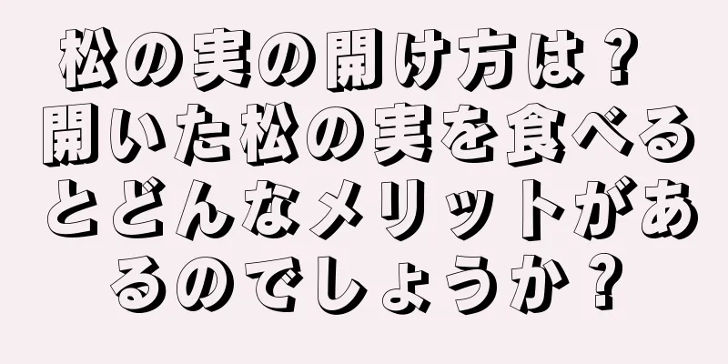 松の実の開け方は？ 開いた松の実を食べるとどんなメリットがあるのでしょうか？