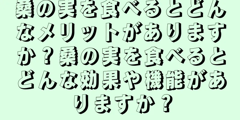 桑の実を食べるとどんなメリットがありますか？桑の実を食べるとどんな効果や機能がありますか？