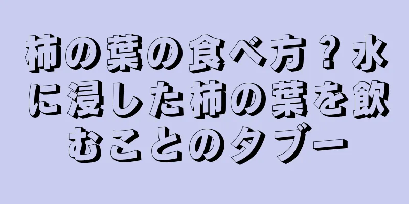 柿の葉の食べ方？水に浸した柿の葉を飲むことのタブー