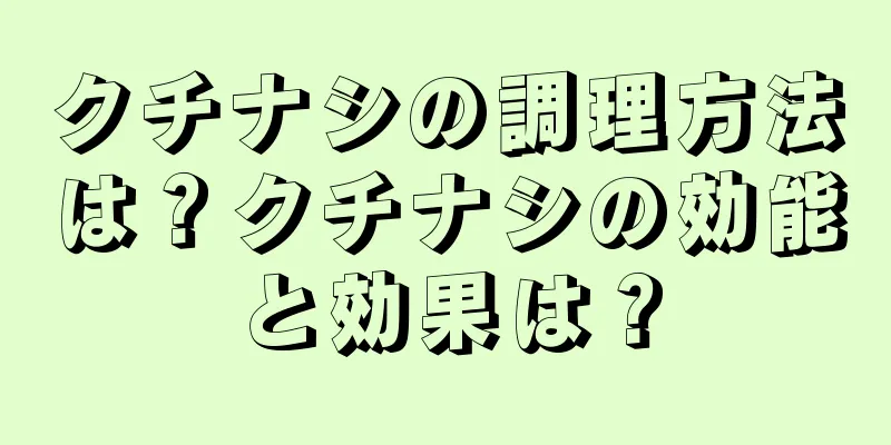 クチナシの調理方法は？クチナシの効能と効果は？