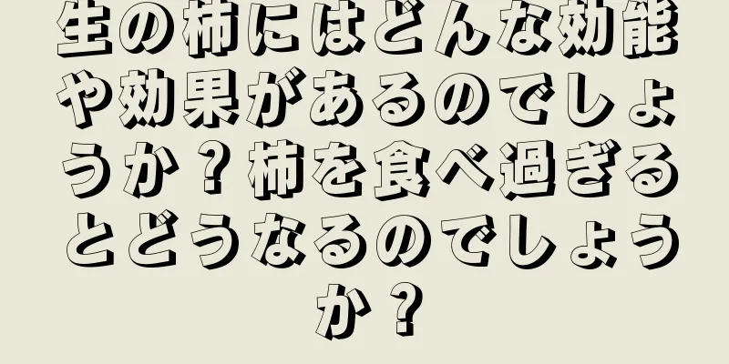 生の柿にはどんな効能や効果があるのでしょうか？柿を食べ過ぎるとどうなるのでしょうか？