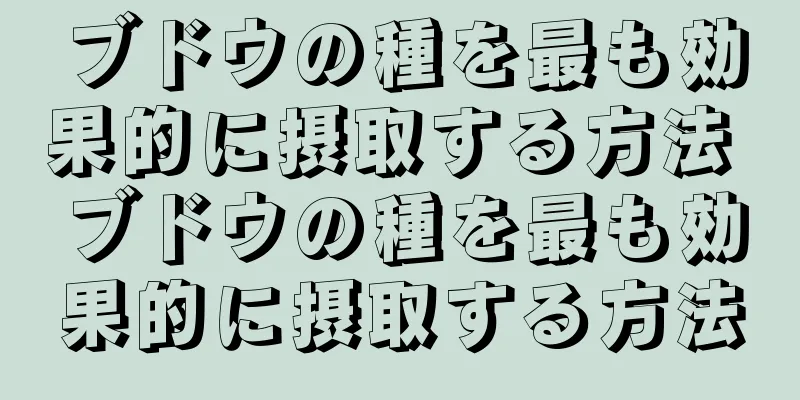 ブドウの種を最も効果的に摂取する方法 ブドウの種を最も効果的に摂取する方法