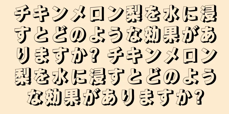 チキンメロン梨を水に浸すとどのような効果がありますか? チキンメロン梨を水に浸すとどのような効果がありますか?