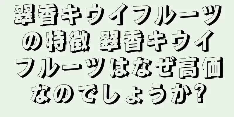 翠香キウイフルーツの特徴 翠香キウイフルーツはなぜ高価なのでしょうか?