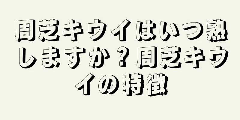 周芝キウイはいつ熟しますか？周芝キウイの特徴