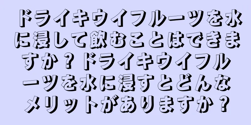 ドライキウイフルーツを水に浸して飲むことはできますか？ドライキウイフルーツを水に浸すとどんなメリットがありますか？